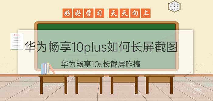 华为畅享10plus如何长屏截图 华为畅享10s长截屏咋搞？